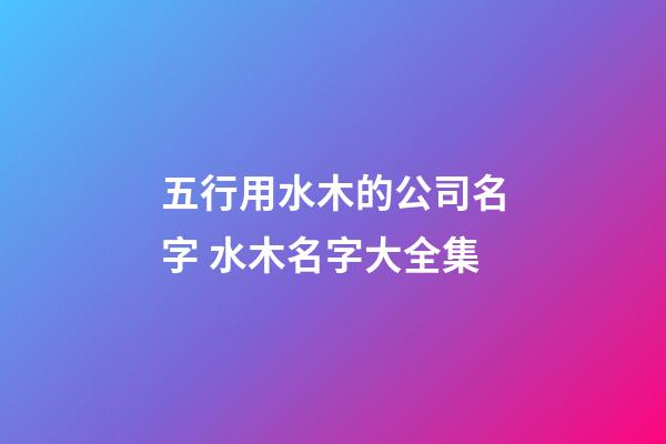 五行用水木的公司名字 水木名字大全集-第1张-公司起名-玄机派